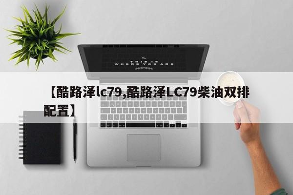 【酷路泽lc79,酷路泽LC79柴油双排配置】