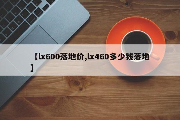 【lx600落地价,lx460多少钱落地】