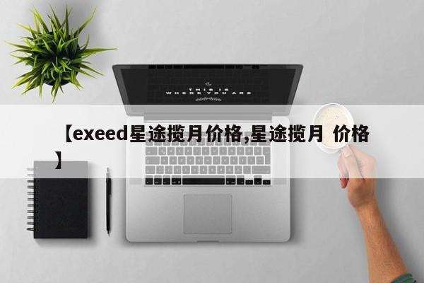 【exeed星途揽月价格,星途揽月 价格】