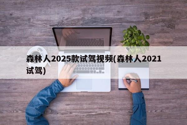 森林人2025款试驾视频(森林人2021试驾)